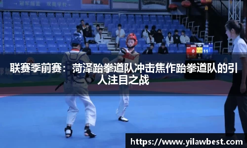 联赛季前赛：菏泽跆拳道队冲击焦作跆拳道队的引人注目之战