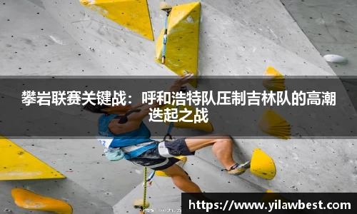 攀岩联赛关键战：呼和浩特队压制吉林队的高潮迭起之战