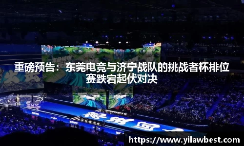 重磅预告：东莞电竞与济宁战队的挑战者杯排位赛跌宕起伏对决