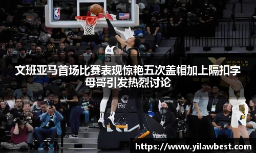 文班亚马首场比赛表现惊艳五次盖帽加上隔扣字母哥引发热烈讨论